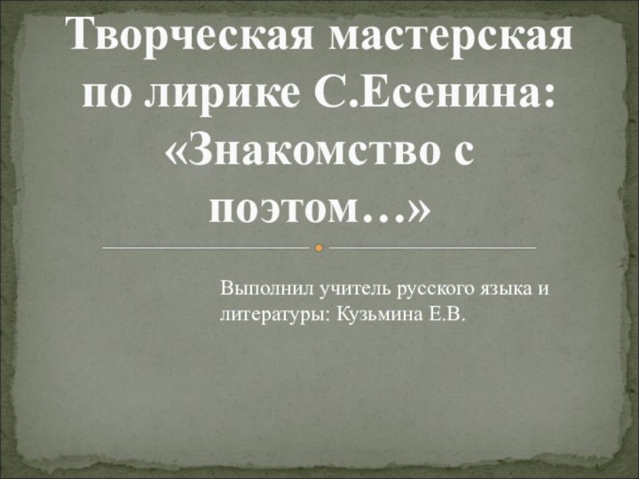 Выполнил учитель русского языка и литературы: Кузьмина Е.В.Творческая мастерская по лирике С.Есенина: «Знакомство с поэтом…»