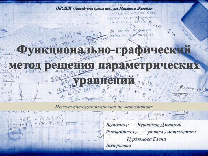 Функционально-графический  метод решения параметрических уравненийИсследовательский проект по математикеВыполнил: 	Курдюмов ДмитрийРуководитель: 	учитель