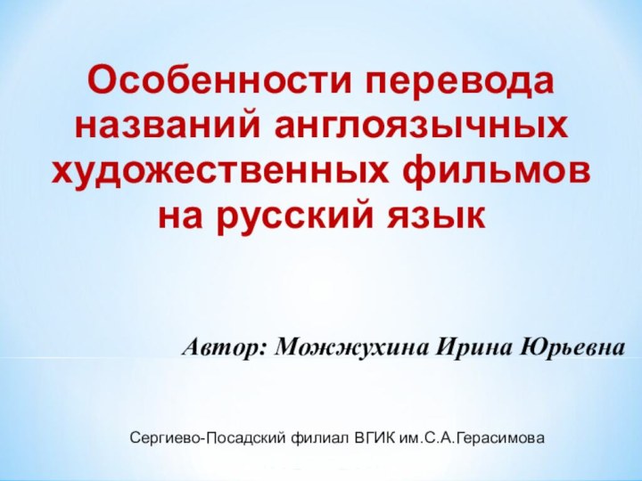 Особенности перевода названий англоязычных художественных фильмов на русский языкАвтор: Можжухина Ирина ЮрьевнаСергиево-Посадский филиал ВГИК им.С.А.Герасимова