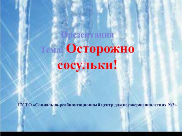 ПрезентацияТема: Осторожно сосульки!ГУ ТО «Социально-реабилитационный центр для несовершеннолетних №2»