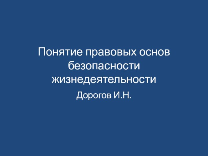 Понятие правовых основ безопасности жизнедеятельностиДорогов И.Н.