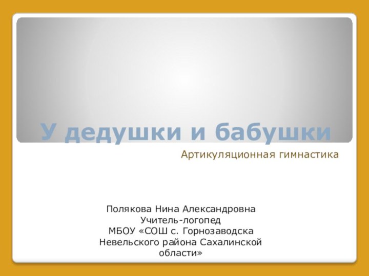 У дедушки и бабушкиАртикуляционная гимнастикаПолякова Нина АлександровнаУчитель-логопедМБОУ «СОШ с. Горнозаводска Невельского района Сахалинской области»