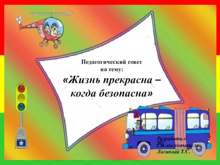 Педагогический советна тему:«Жизнь прекрасна – когда безопасна»Разработал:Ст.воспитательЛогинова Т.С.