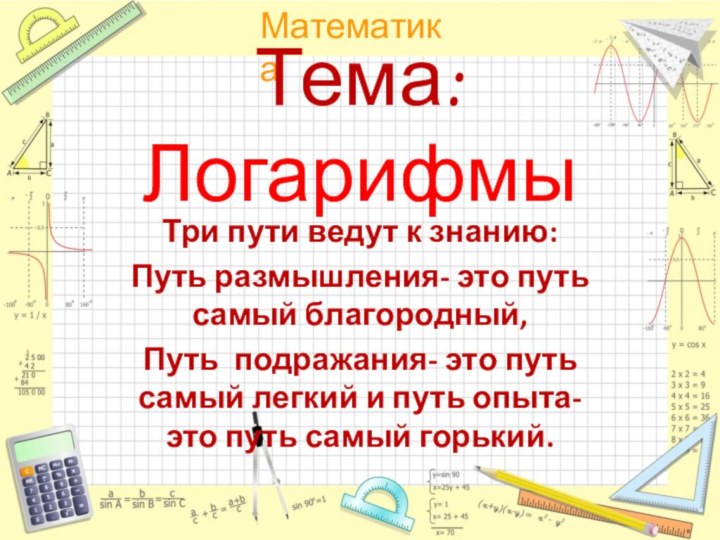 Тема:Логарифмы Три пути ведут к знанию:Путь размышления- это путь самый благородный,Путь подражания-