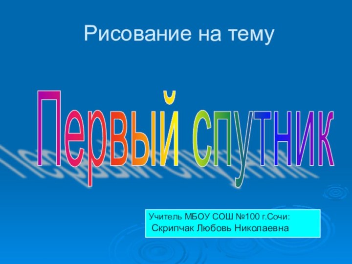 Рисование на темуПервый спутник Учитель МБОУ СОШ №100 г.Сочи: Скрипчак Любовь Николаевна