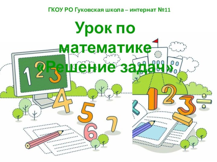 ГКОУ РО Гуковская школа – интернат №11Урок по математике«Решение задач»