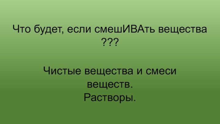 Что будет, если смешИВАть вещества ???Чистые вещества и смеси веществ.Растворы.