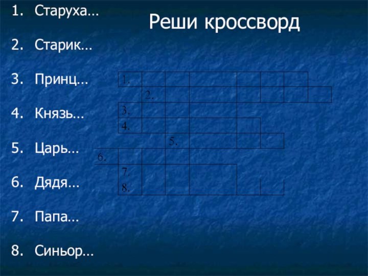 Реши кроссвордСтаруха…Старик…Принц…Князь…Царь…Дядя…Папа…Синьор…