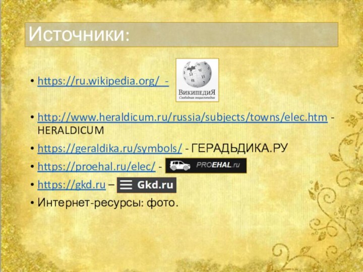 Источники:https://ru.wikipedia.org/ -http://www.heraldicum.ru/russia/subjects/towns/elec.htm - HERALDICUMhttps://geraldika.ru/symbols/ - ГЕРАДЬДИКА.РУhttps://proehal.ru/elec/ -https://gkd.ru – Интернет-ресурсы: фото.
