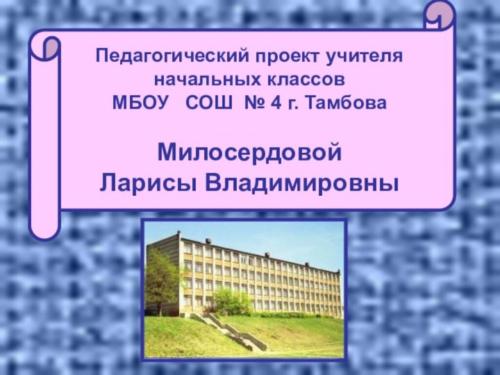 Педагогический проект учителя начальных классовМБОУ  СОШ № 4 г. ТамбоваМилосердовой Ларисы Владимировны