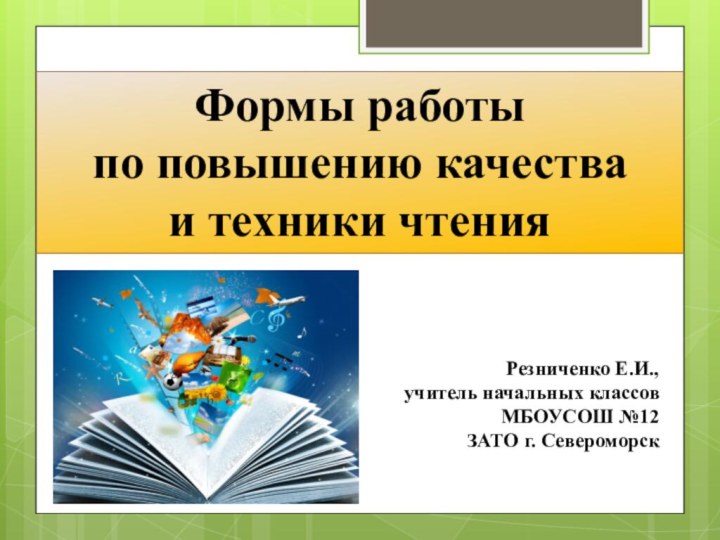 Формы работы по повышению качества и техники чтенияРезниченко Е.И., учитель начальных классов МБОУСОШ №12ЗАТО г. Североморск