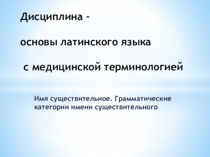 Имя существительное. Грамматические категории имени существительногоДисциплина –  основы латинского языка  с медицинской терминологией