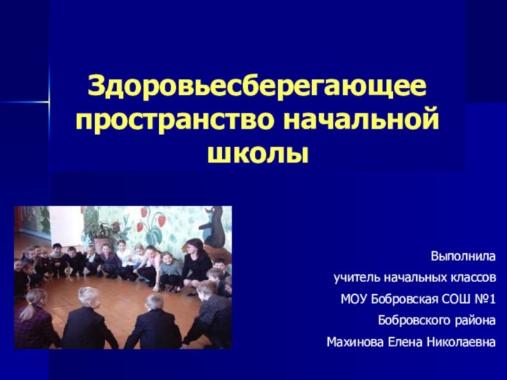 Здоровьесберегающее пространство начальной школыВыполнилаучитель начальных классовМОУ Бобровская СОШ №1Бобровского районаМахинова Елена Николаевна