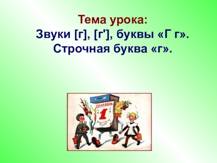 Тема урока: Звуки [г], [г'], буквы «Г г». Строчная буква «г».