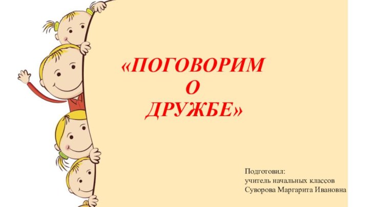 «ПОГОВОРИМ  О     ДРУЖБЕ»Подготовил:учитель начальных классовСуворова Маргарита Ивановна