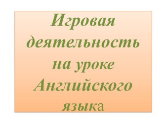 Презентация Игровая деятельность на уроке Английского языка