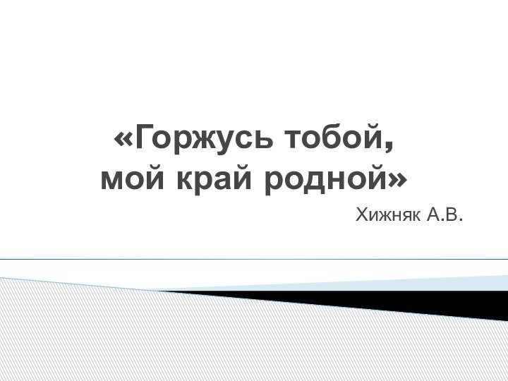 «Горжусь тобой,  мой край родной»Хижняк А.В.