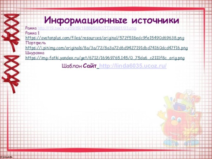 Информационные источникиРамка http://i19.beon.ru/59/89/1688959/81/77309981/03.png Рамка 1 https://avatanplus.com/files/resources/original/572f518edc9fe15490d69638.png Портфель https://i.pinimg.com/originals/8a/3a/72/8a3a72d6d9427191dbd74160dcd47f16.pngШнуровка https://img-fotki.yandex.ru/get/6712/16969765.145/0_75da6_c2111f8c_orig.png