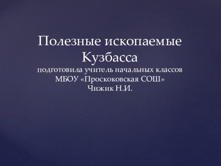 Полезные ископаемые Кузбасса  подготовила учитель начальных классов  МБОУ «Проскоковская СОШ» Чижик Н.И.