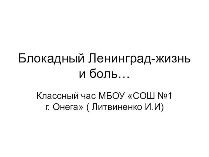 Блокадный Ленинград-жизнь и боль…Классный час МБОУ «СОШ №1 г. Онега» ( Литвиненко