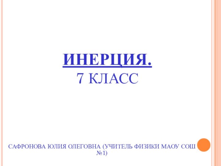 ИНЕРЦИЯ. 7 КЛАСССАФРОНОВА ЮЛИЯ ОЛЕГОВНА (УЧИТЕЛЬ ФИЗИКИ МАОУ СОШ №1)