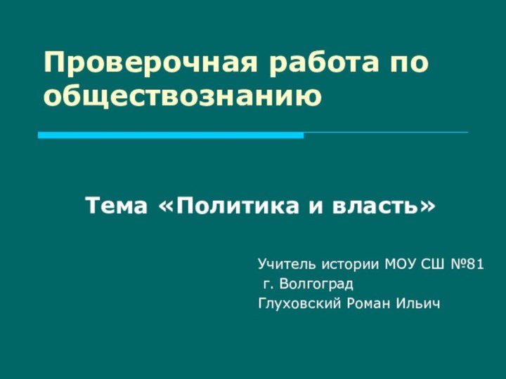 Проверочная работа по обществознаниюТема «Политика и власть»Учитель истории МОУ СШ №81 г. ВолгоградГлуховский Роман Ильич