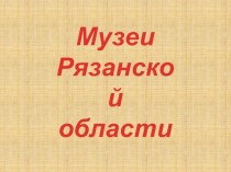 Презентация для классного часа Музеи Рязанской области