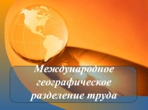 Презентация по географии Международное географическое разделение труда