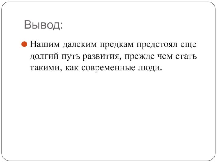 Вывод:Нашим далеким предкам предстоял еще долгий путь развития, прежде чем стать такими, как современные люди.