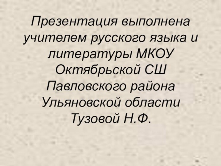 Презентация выполнена учителем русского языка и литературы МКОУ Октябрьской СШ Павловского района Ульяновской области Тузовой Н.Ф.