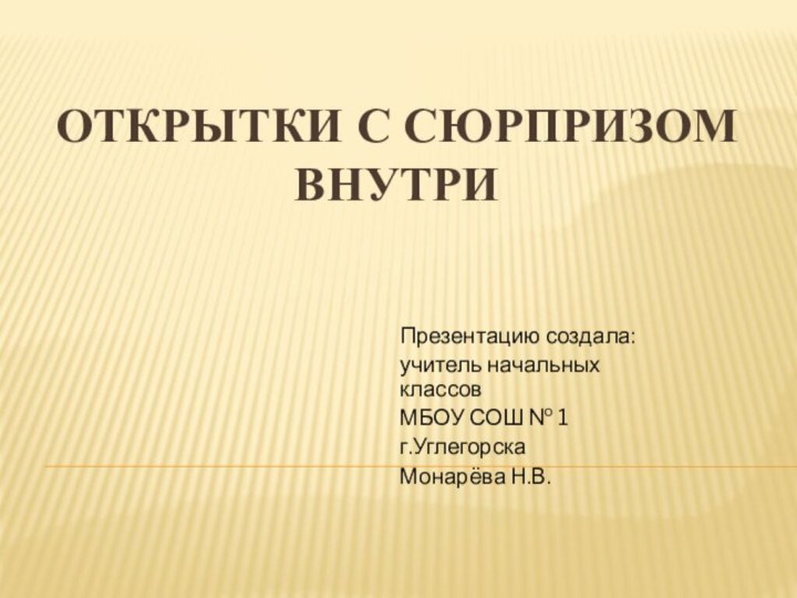 Открытки с сюрпризом внутриПрезентацию создала:учитель начальных классовМБОУ СОШ № 1 г.УглегорскаМонарёва Н.В.