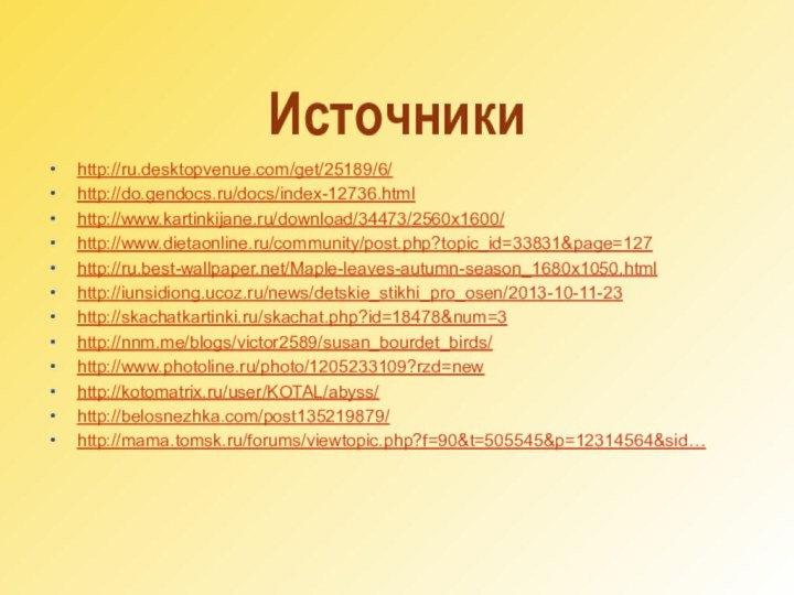 http://ru.desktopvenue.com/get/25189/6/http://do.gendocs.ru/docs/index-12736.htmlhttp://www.kartinkijane.ru/download/34473/2560x1600/http://www.dietaonline.ru/community/post.php?topic_id=33831&page=127http://ru.best-wallpaper.net/Maple-leaves-autumn-season_1680x1050.htmlhttp://iunsidiong.ucoz.ru/news/detskie_stikhi_pro_osen/2013-10-11-23http://skachatkartinki.ru/skachat.php?id=18478&num=3http://nnm.me/blogs/victor2589/susan_bourdet_birds/http://www.photoline.ru/photo/1205233109?rzd=newhttp://kotomatrix.ru/user/KOTAL/abyss/http://belosnezhka.com/post135219879/http://mama.tomsk.ru/forums/viewtopic.php?f=90&t=505545&p=12314564&sid…Источники