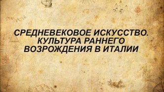 Презентация СРЕДНЕВЕКОВОЕ ИСКУССТВО. КУЛЬТУРА РАННЕГО ВОЗРОЖДЕНИЯ В ИТАЛИИ.