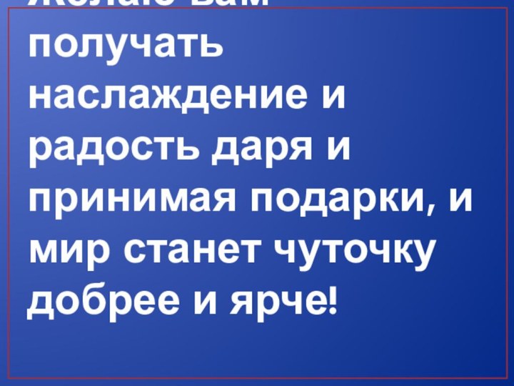 Желаю вам получать наслаждение и радость даря и принимая подарки, и мир