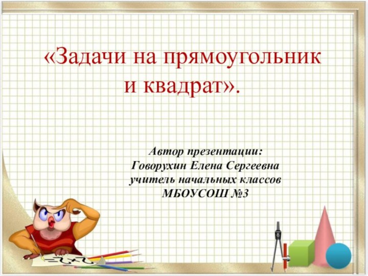 «Задачи на прямоугольник  и квадрат».Автор презентации:Говорухин Елена Сергеевнаучитель начальных классов МБОУСОШ №3