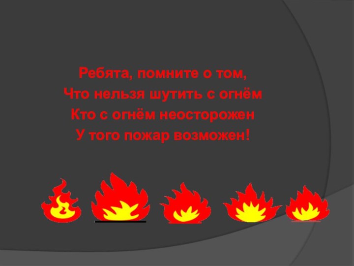 Ребята, помните о том,Что нельзя шутить с огнёмКто с огнём неостороженУ того пожар возможен!