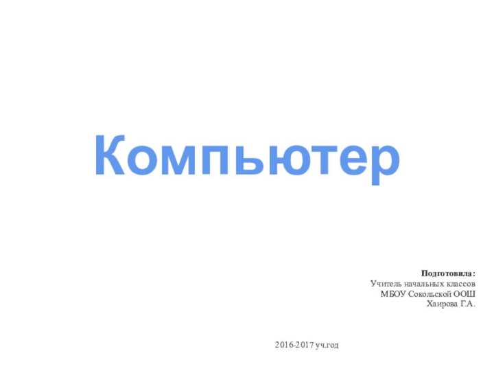 КомпьютерПодготовила:Учитель начальных классовМБОУ Сокольской ООШХаирова Г.А.2016-2017 уч.год