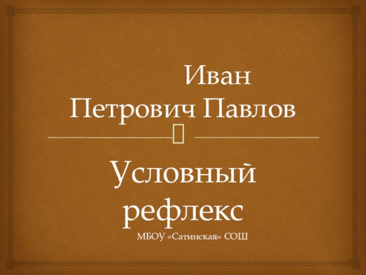 Иван Петрович Павлов Условный рефлекс МБОУ «Сатинская»