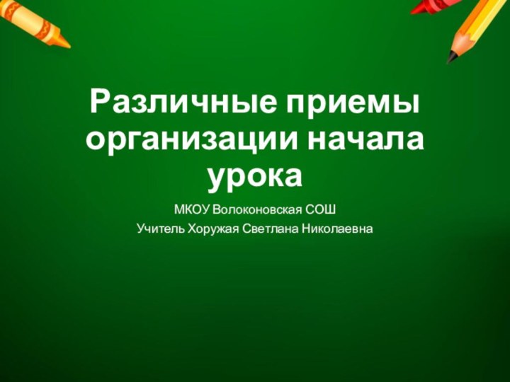 Различные приемы организации начала урокаМКОУ Волоконовская СОШУчитель Хоружая Светлана Николаевна