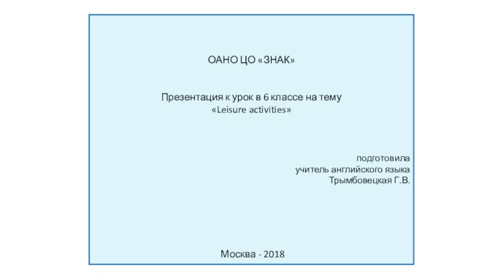 ОАНО ЦО «ЗНАК» Презентация к урок в 6 классе на тему«Leisure activities» подготовилаучитель английского