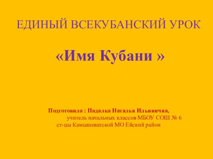 ЕДИНЫЙ ВСЕКУБАНСКИЙ УРОК   «Имя Кубани »   Подготовила :