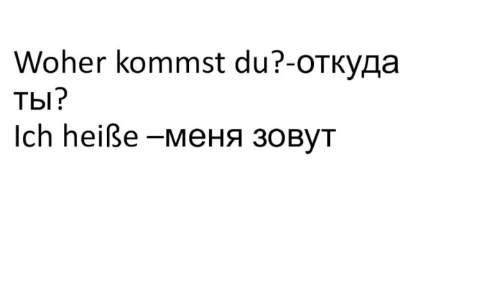 Woher kommst du?-откуда ты? Ich heiße –меня зовут