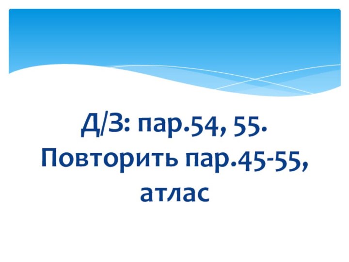 Д/З: пар.54, 55. Повторить пар.45-55, атлас