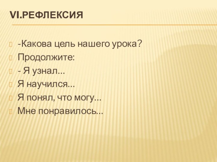 VI.Рефлексия   -Какова цель нашего урока?Продолжите:- Я узнал…Я научился…Я понял, что могу…Мне понравилось…