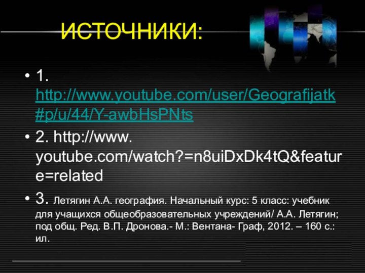 ИСТОЧНИКИ:1. http://www.youtube.com/user/Geografijatk#p/u/44/Y-awbHsPNts2. http://www. youtube.com/watch?=n8uiDxDk4tQ&feature=related3. Летягин А.А. география. Начальный курс: 5 класс: учебник