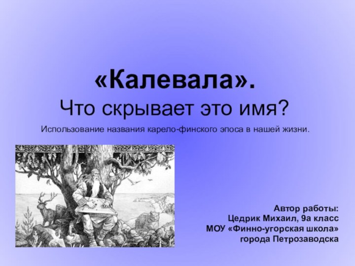 «Калевала». Что скрывает это имя?Автор работы:Цедрик Михаил, 9а классМОУ «Финно-угорская школа»города ПетрозаводскаИспользование