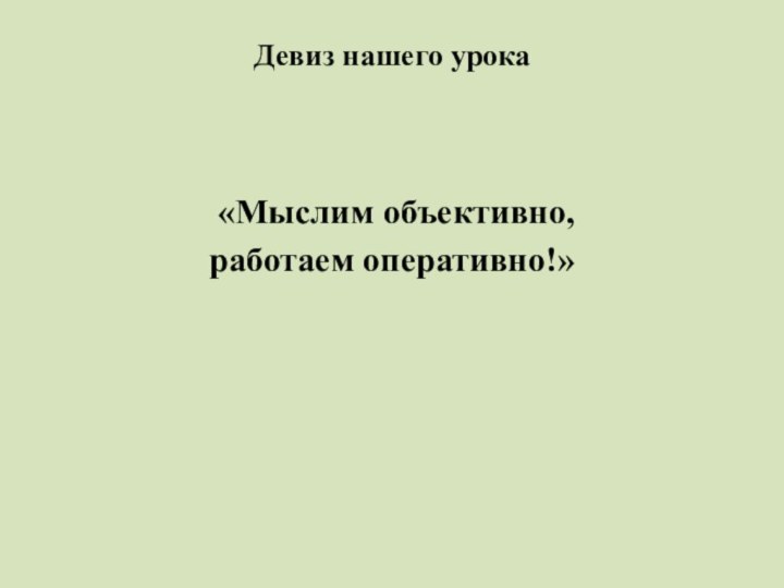 Девиз нашего урока   «Мыслим объективно, работаем оперативно!»