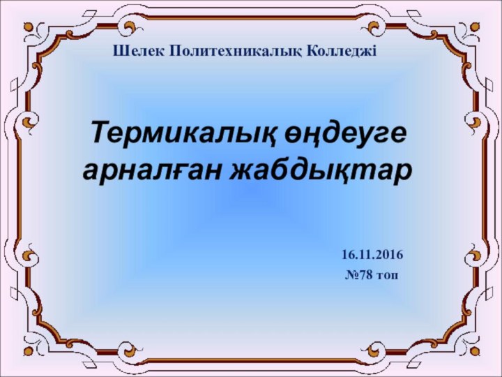 Термикалық өңдеуге арналған жабдықтар16.11.2016 №78 топШелек Политехникалық Колледжі