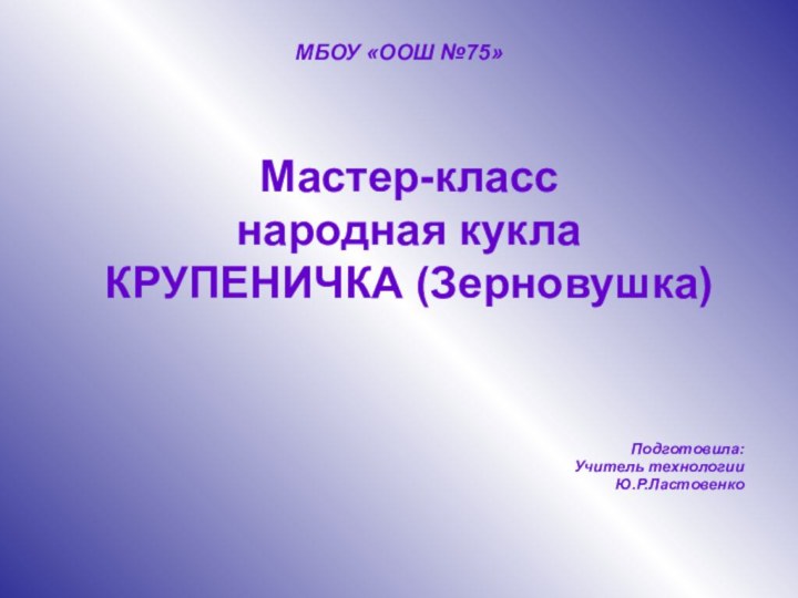 Мастер-класс народная кукла  КРУПЕНИЧКА (Зерновушка)Подготовила:Учитель технологииЮ.Р.ЛастовенкоМБОУ «ООШ №75»