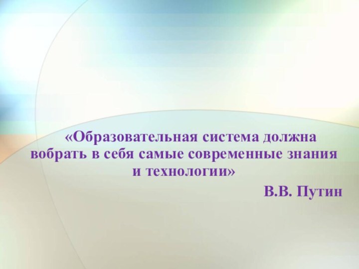 «Образовательная система должна вобрать в себя самые современные знания и технологии»В.В. Путин